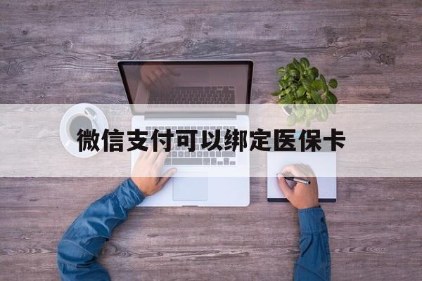昭通最新微信支付可以绑定医保卡方法分析(最方便真实的昭通微信可以绑医保吗方法)