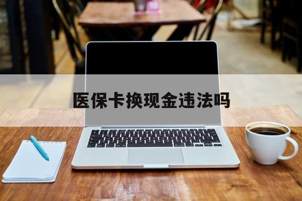 昭通最新医保卡换现金违法吗方法分析(最方便真实的昭通刷医保卡换现金是否构成犯罪方法)