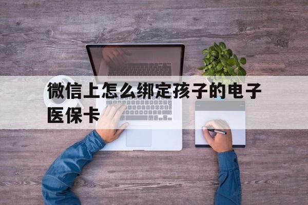 昭通最新微信上怎么绑定孩子的电子医保卡方法分析(最方便真实的昭通如何在微信上绑定孩子医保卡方法)