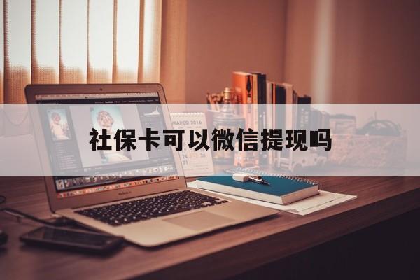 昭通最新社保卡可以微信提现吗方法分析(最方便真实的昭通社保卡可以长期存钱吗方法)