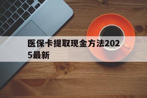 昭通最新医保卡提取现金方法2025最新方法分析(最方便真实的昭通医保卡如何提现?方法)