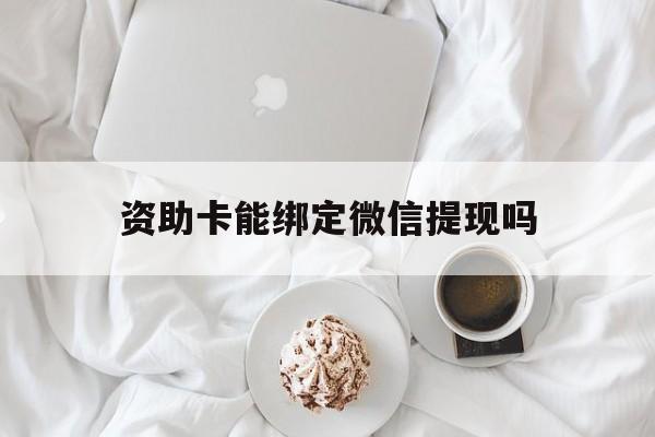 昭通最新资助卡能绑定微信提现吗方法分析(最方便真实的昭通资助卡能当银行卡用吗能收到钱吗方法)