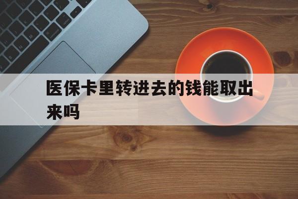 昭通最新医保卡里转进去的钱能取出来吗方法分析(最方便真实的昭通医保卡转钱进去怎么转出来方法)