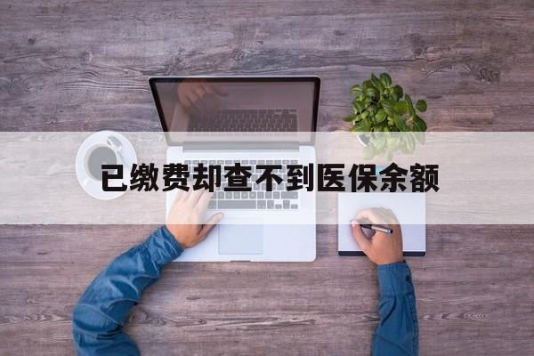 昭通最新已缴费却查不到医保余额方法分析(最方便真实的昭通已缴费却查不到医保余额怎么回事方法)