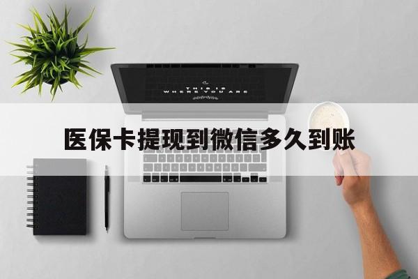 昭通最新医保卡提现到微信多久到账方法分析(最方便真实的昭通医保卡提现要多久到账方法)